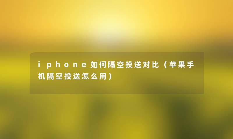 iphone如何隔空投送对比(苹果手机隔空投送怎么用) iphone如何隔空投送对比(苹果手机隔空投送怎么用)
