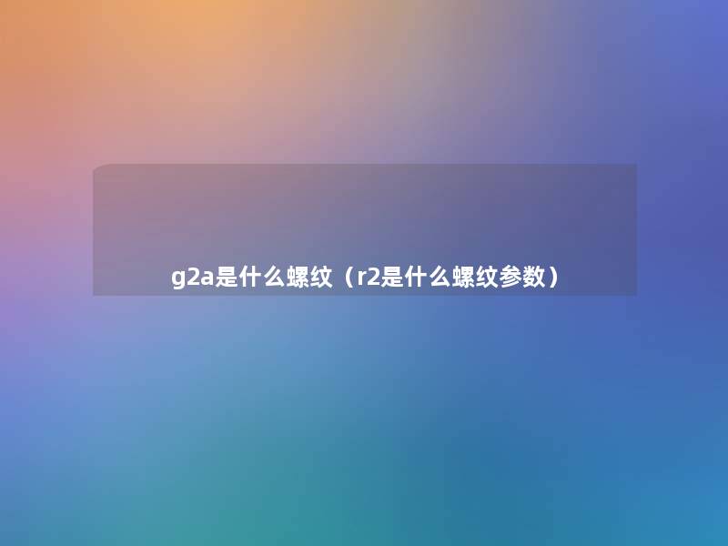 g2a是什么螺纹(r2是什么螺纹参数) g2a是什么螺纹(r2是什么螺纹参数)