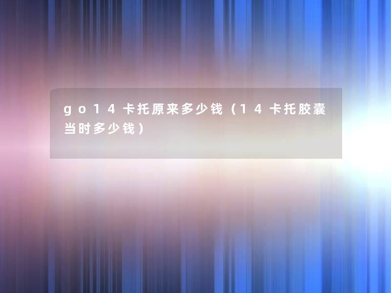 go14卡托原来多少钱（14卡托胶囊当时多少钱）