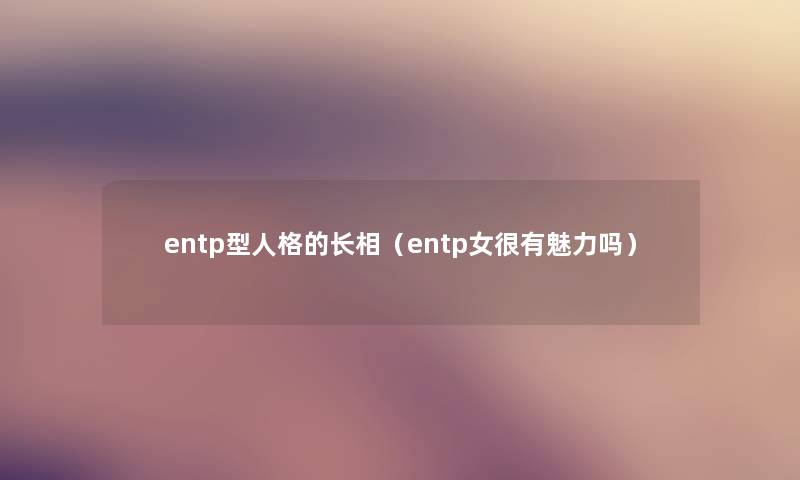 entp型人格的长相(entp女很有魅力吗) entp型人格的长相(entp女很有魅力吗)