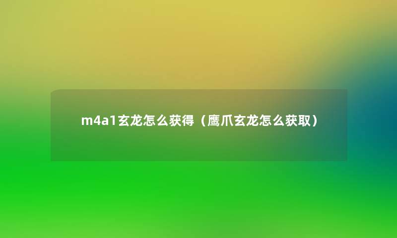 m4a1玄龙怎么获得（鹰爪玄龙怎么获取）