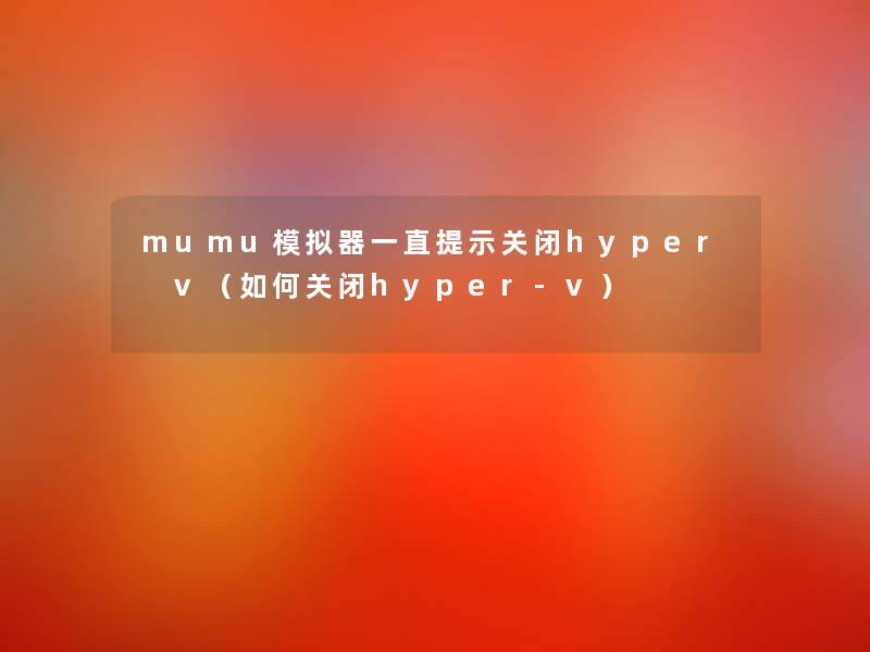 mumu模拟器一直提示关闭hyper v(如何关闭hyper-v) mumu模拟器一直提示关闭hyper v(如何关闭hyper-v)