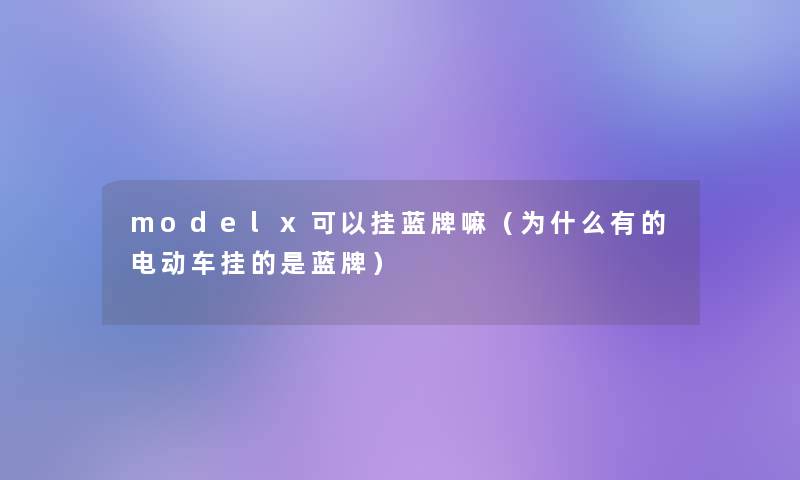 modelx可以挂蓝牌嘛(为什么有的电动车挂的是蓝牌) modelx可以挂蓝牌嘛(为什么有的电动车挂的是蓝牌)