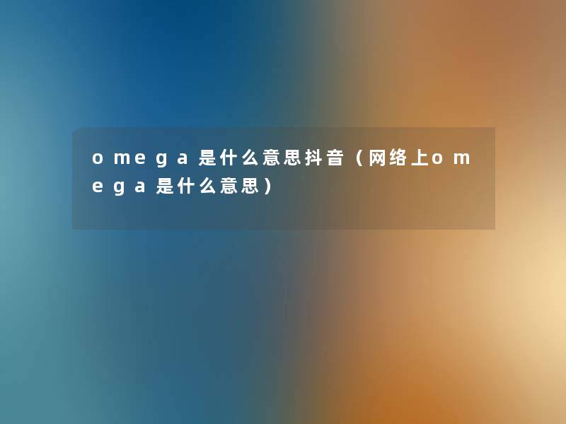 omega是什么意思抖音(网络上omega是什么意思) omega是什么意思抖音(网络上omega是什么意思)