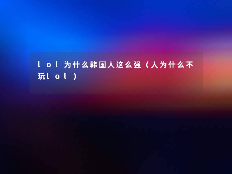 lol为什么韩国人这么强（人为什么不玩lol）