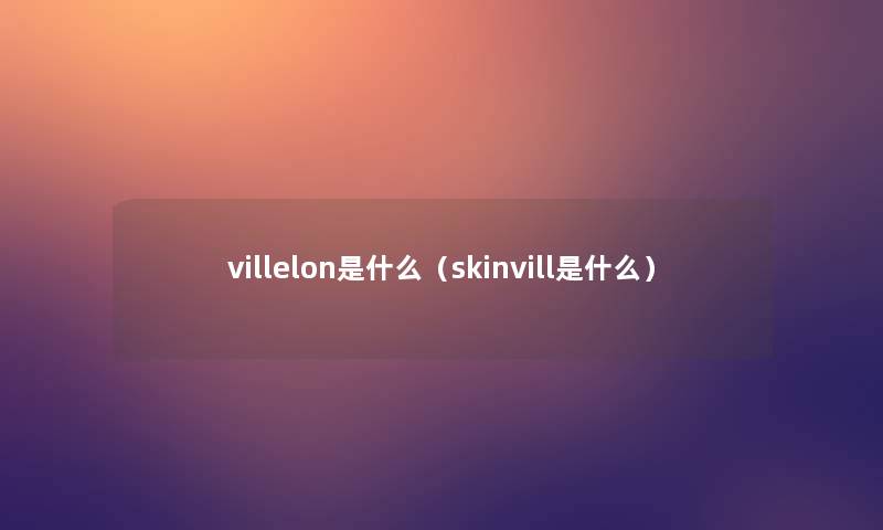 villelon是什么(skinvill是什么) villelon是什么(skinvill是什么)