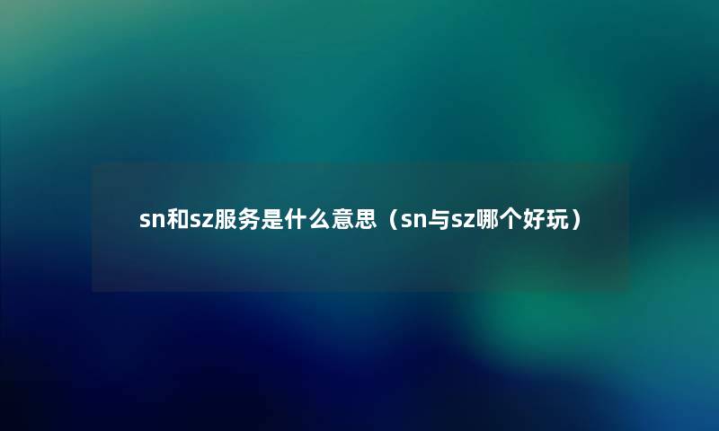 sn和sz服务是什么意思(sn与sz哪个好玩) sn和sz服务是什么意思(sn与sz哪个好玩)