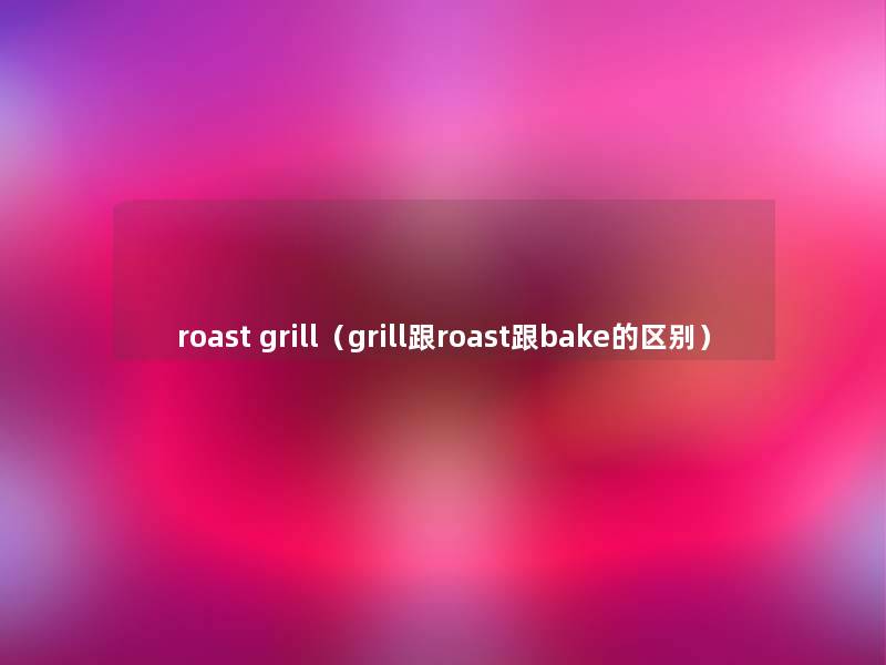 roast grill（grill跟roast跟bake的区别）