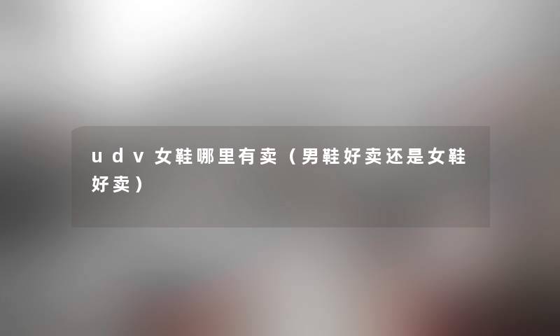 udv女鞋哪里有卖(男鞋好卖还是女鞋好卖) udv女鞋哪里有卖(男鞋好卖还是女鞋好卖)