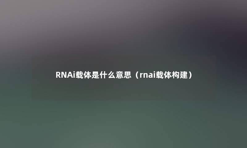RNAi载体是什么意思(rnai载体构建) RNAi载体是什么意思(rnai载体构建)