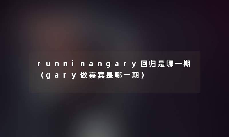runninangary回归是哪一期(gary做嘉宾是哪一期) runninangary回归是哪一期(gary做嘉宾是哪一期)