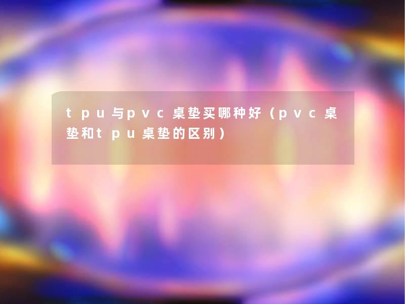 tpu与pvc桌垫买哪种好(pvc桌垫和tpu桌垫的区别) tpu与pvc桌垫买哪种好(pvc桌垫和tpu桌垫的区别)
