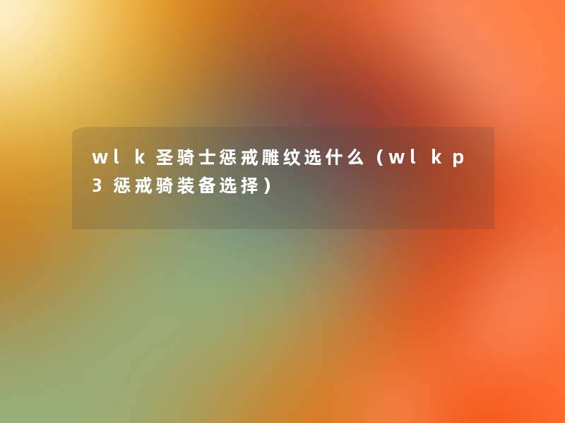 wlk圣骑士惩戒雕纹选什么(wlkp3惩戒骑装备选择) wlk圣骑士惩戒雕纹选什么(wlkp3惩戒骑装备选择)