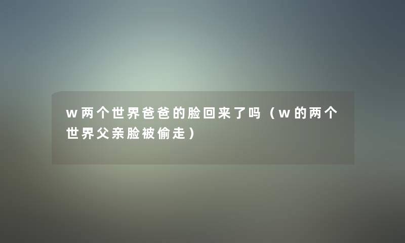 w两个世界爸爸的脸回来了吗(w的两个世界父亲脸被偷走) w两个世界爸爸的脸回来了吗(w的两个世界父亲脸被偷走)