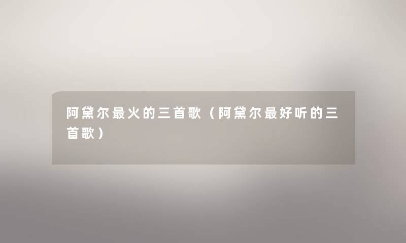 阿黛尔火的三首歌(阿黛尔好听的三首歌) 阿黛尔火的三首歌(阿黛尔好听的三首歌)