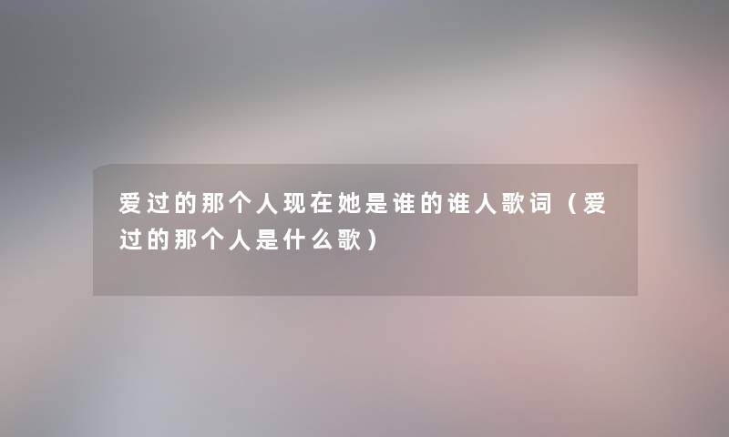 爱过的那个人现在她是谁的谁人歌词（爱过的那个人是什么歌）