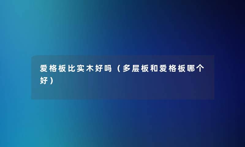 爱格板比实木好吗（多层板和爱格板哪个好）