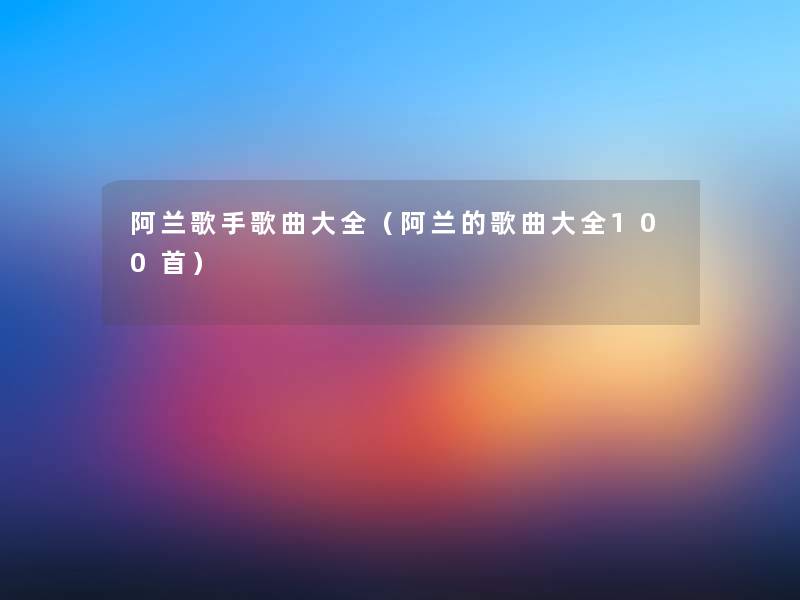 阿兰歌手歌曲大全(阿兰的歌曲大全几首) 阿兰歌手歌曲大全(阿兰的歌曲大全几首)