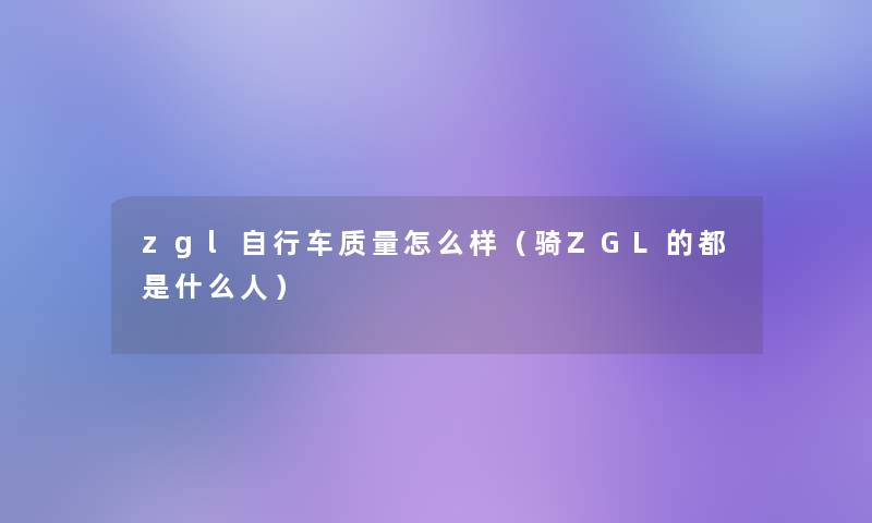 zgl自行车质量怎么样(骑ZGL的都是什么人) zgl自行车质量怎么样(骑ZGL的都是什么人)