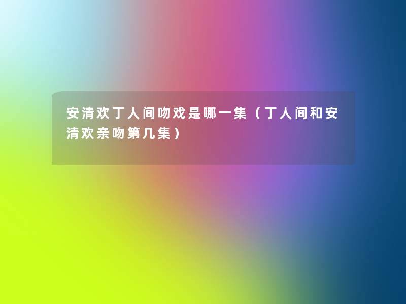 安清欢丁人间吻戏是哪一集（丁人间和安清欢亲吻第几集）