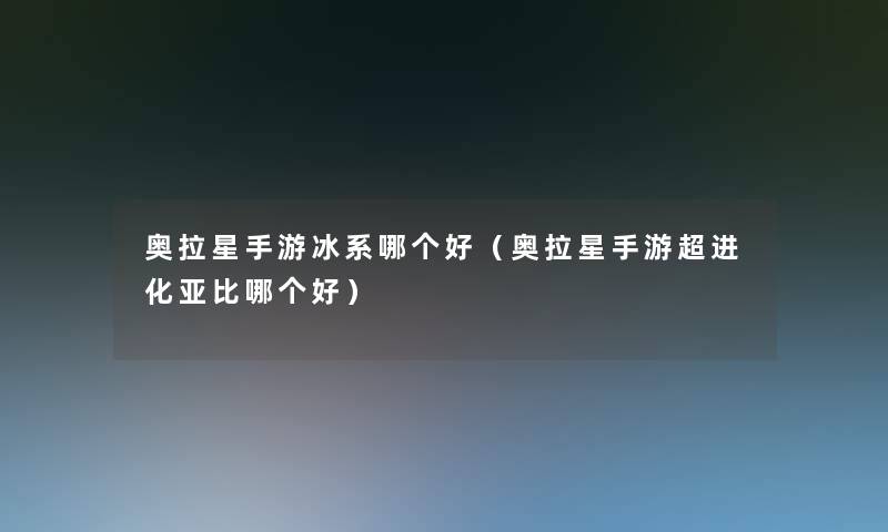奥拉星手游冰系哪个好(奥拉星手游超进化亚比哪个好) 奥拉星手游冰系哪个好(奥拉星手游超进化亚比哪个好)