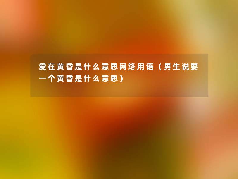 爱在黄昏是什么意思网络用语(男生说要一个黄昏是什么意思) 爱在黄昏是什么意思网络用语(男生说要一个黄昏是什么意思)