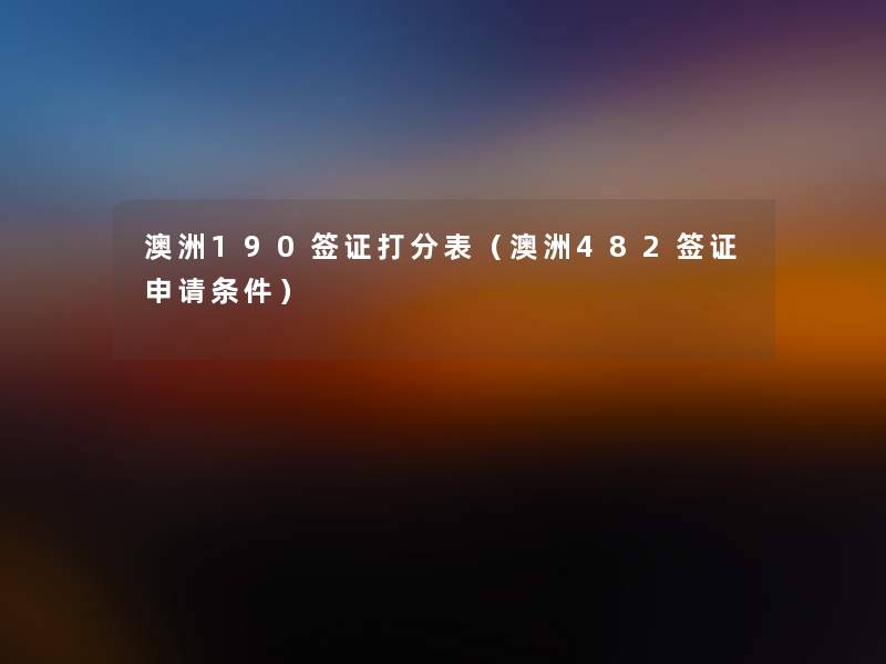 澳洲190签证打分表（澳洲482签证申请条件）