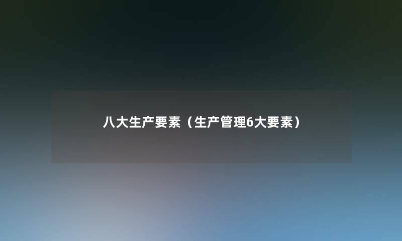 八大生产要素(生产管理6大要素) 八大生产要素(生产管理6大要素)