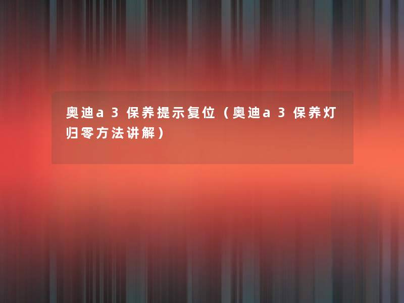 奥迪a3保养提示复位(奥迪a3保养灯归零方法讲解) 奥迪a3保养提示复位(奥迪a3保养灯归零方法讲解)