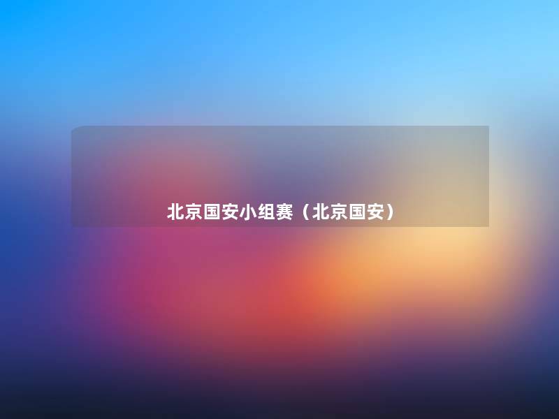 北京国安小组赛(北京国安) 北京国安小组赛(北京国安)