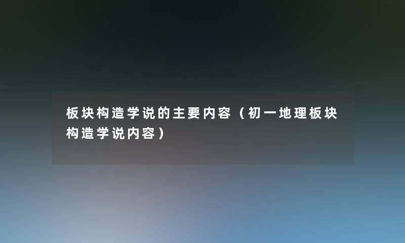 板块构造学说的主要内容(初一地理板块构造学说内容) 板块构造学说的主要内容(初一地理板块构造学说内容)
