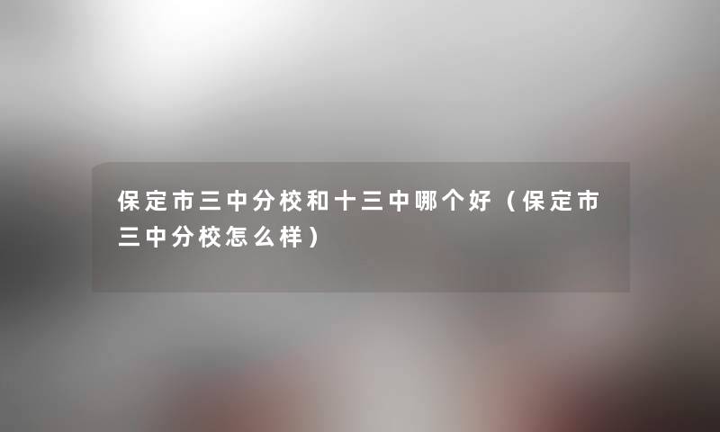 保定市三中分校和十三中哪个好(保定市三中分校怎么样) 保定市三中分校和十三中哪个好(保定市三中分校怎么样)