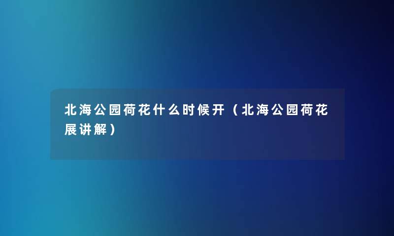 北海公园荷花什么时候开(北海公园荷花展讲解) 北海公园荷花什么时候开(北海公园荷花展讲解)