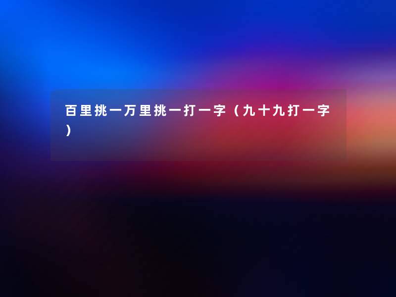 百里挑一万里挑一打一字(九十九打一字) 百里挑一万里挑一打一字(九十九打一字)