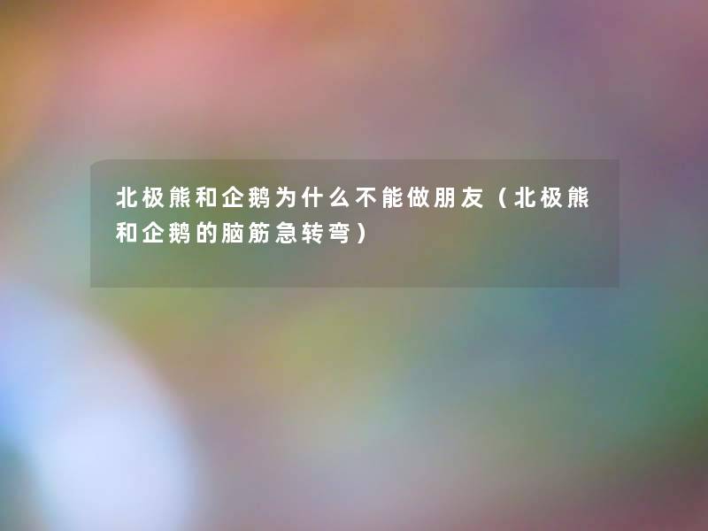北极熊和企鹅为什么不能做朋友（北极熊和企鹅的脑筋急转弯）