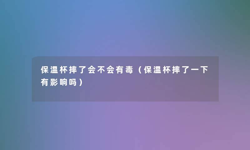 保温杯摔了会不会有毒(保温杯摔了一下有影响吗) 保温杯摔了会不会有毒(保温杯摔了一下有影响吗)
