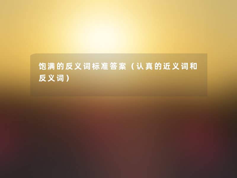饱满的反义词标准答案(认真的近义词和反义词) 饱满的反义词标准答案(认真的近义词和反义词)