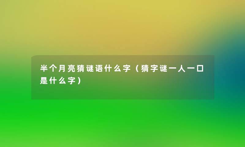 半个月亮猜谜语什么字(猜字谜一人一口是什么字) 半个月亮猜谜语什么字(猜字谜一人一口是什么字)