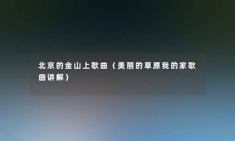 北京的金山上歌曲(美丽的草原我的家歌曲讲解) 北京的金山上歌曲(美丽的草原我的家歌曲讲解)
