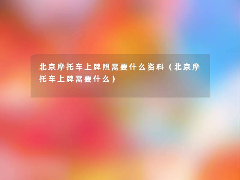 北京摩托车上牌照需要什么资料(北京摩托车上牌需要什么) 北京摩托车上牌照需要什么资料(北京摩托车上牌需要什么)