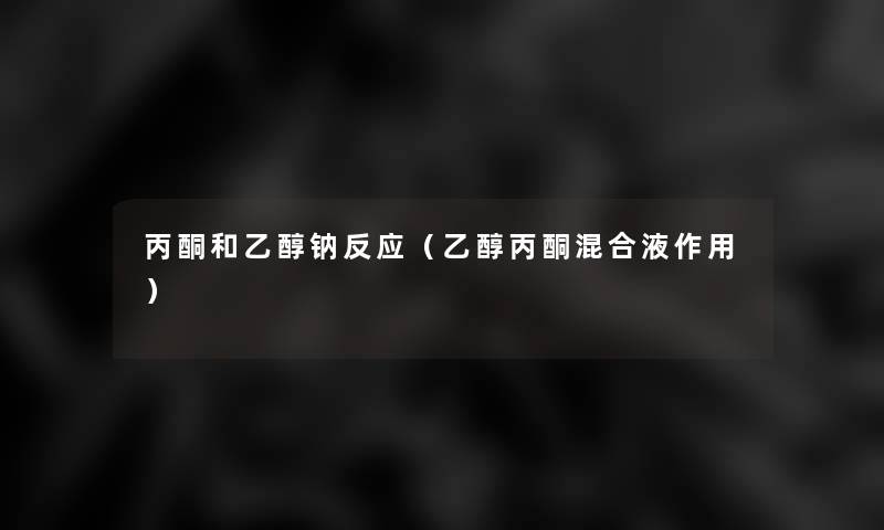 丙酮和乙醇钠反应(乙醇丙酮混合液作用) 丙酮和乙醇钠反应(乙醇丙酮混合液作用)