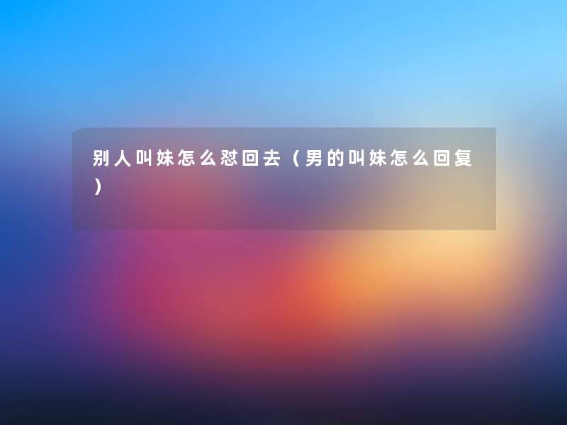 别人叫妹怎么怼回去(男的叫妹怎么回复) 别人叫妹怎么怼回去(男的叫妹怎么回复)
