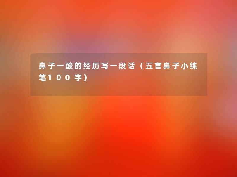 鼻子一酸的经历写一段话(五官鼻子小练笔100字) 鼻子一酸的经历写一段话(五官鼻子小练笔100字)