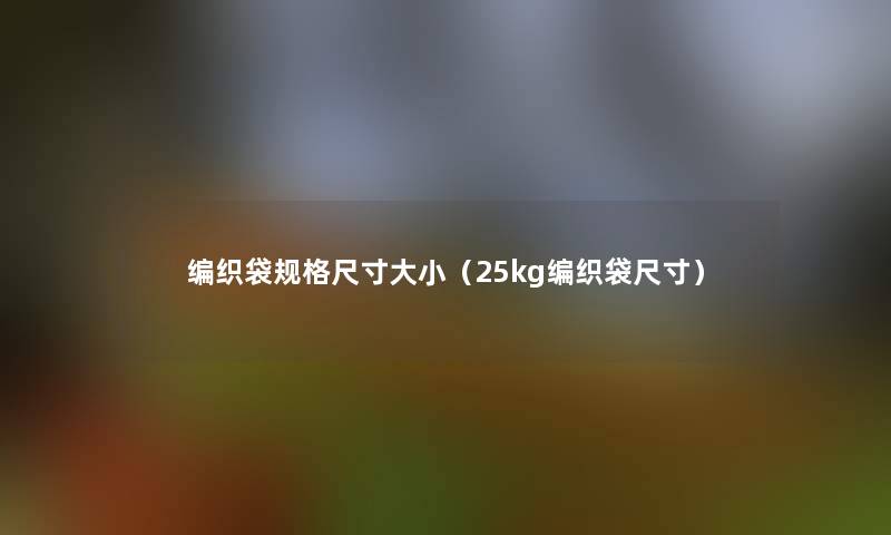 编织袋规格尺寸大小(25kg编织袋尺寸) 编织袋规格尺寸大小(25kg编织袋尺寸)