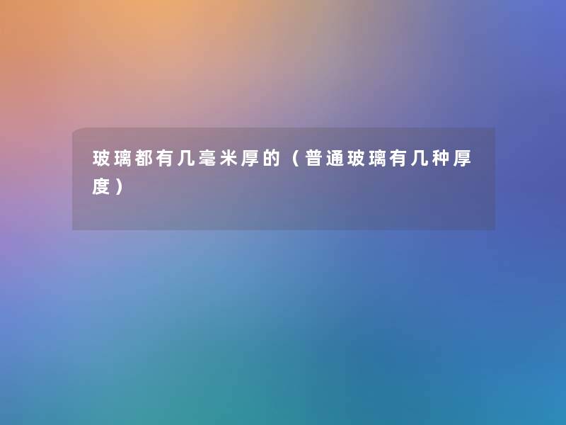玻璃都有几毫米厚的(普通玻璃有几种厚度) 玻璃都有几毫米厚的(普通玻璃有几种厚度)