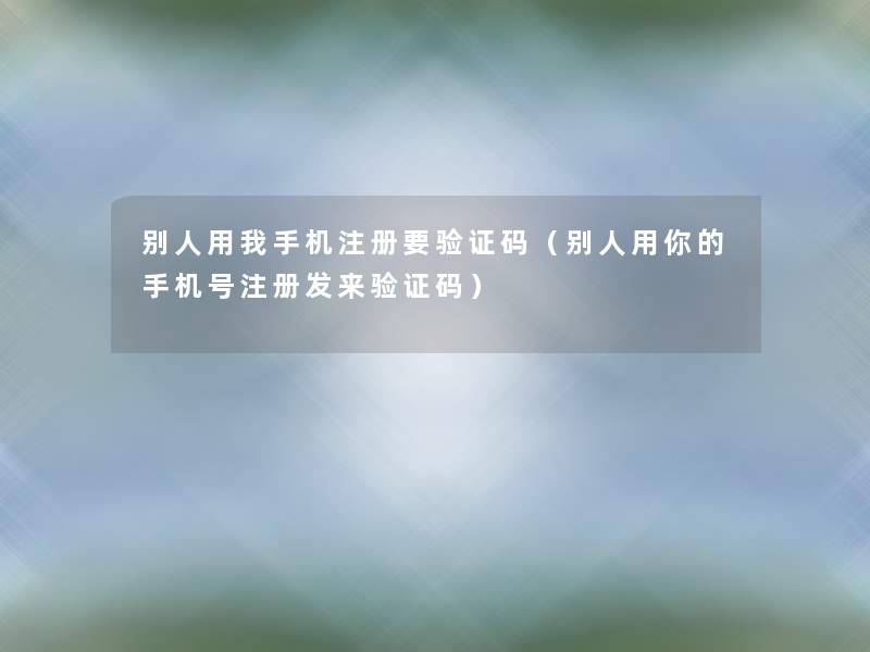 别人用我手机注册要验证码（别人用你的手机号注册发来验证码）