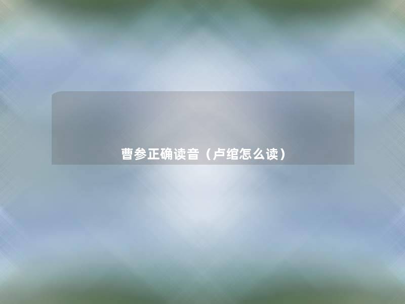 曹参正确读音(卢绾怎么读) 曹参正确读音(卢绾怎么读)