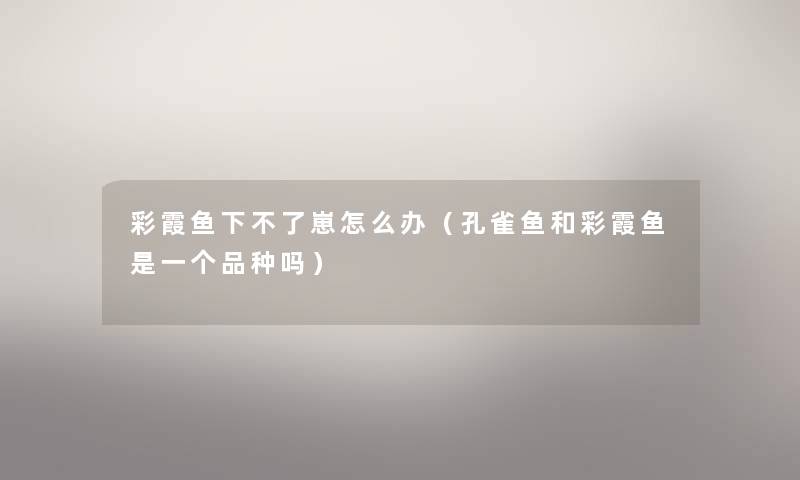 彩霞鱼下不了崽怎么办（孔雀鱼和彩霞鱼是一个品种吗）