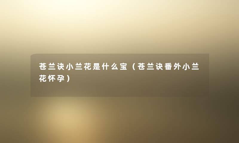 苍兰诀小兰花是什么宝(苍兰诀番外小兰花怀孕) 苍兰诀小兰花是什么宝(苍兰诀番外小兰花怀孕)