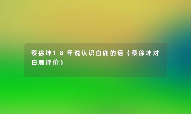 蔡徐坤18年说认识白鹿的话(蔡徐坤对白鹿评价) 蔡徐坤18年说认识白鹿的话(蔡徐坤对白鹿评价)